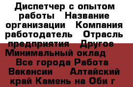 Диспетчер с опытом работы › Название организации ­ Компания-работодатель › Отрасль предприятия ­ Другое › Минимальный оклад ­ 1 - Все города Работа » Вакансии   . Алтайский край,Камень-на-Оби г.